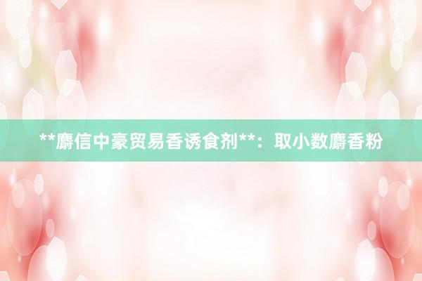 **麝信中豪贸易香诱食剂**：取小数麝香粉